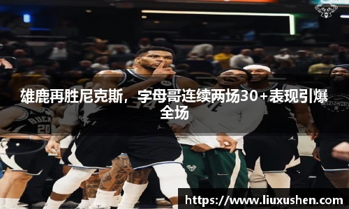 雄鹿再胜尼克斯，字母哥连续两场30+表现引爆全场