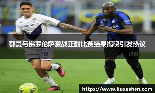 都灵与佛罗伦萨激战正酣比赛结果揭晓引发热议