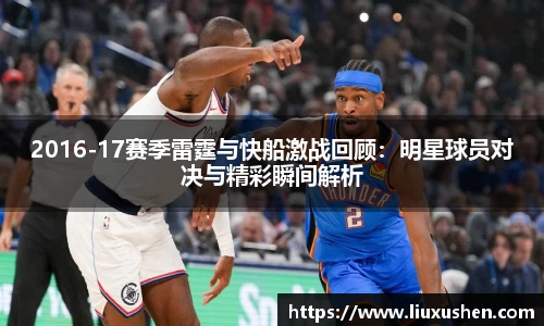2016-17赛季雷霆与快船激战回顾：明星球员对决与精彩瞬间解析